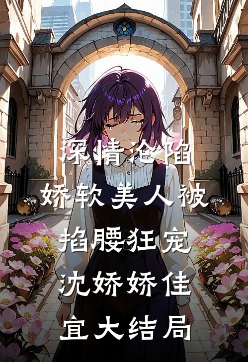 深情沦陷：娇软美人被掐腰狂宠沈娇娇佳宜大结局