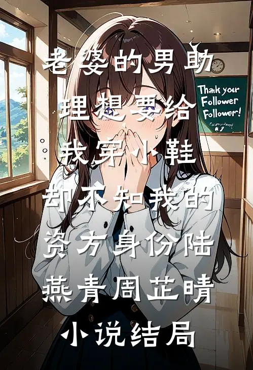老婆的男助理想要给我穿小鞋，却不知我的资方身份陆燕青周芷晴小说结局