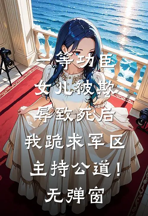 一等功臣女儿被欺辱致死后，我跪求军区主持公道！无弹窗