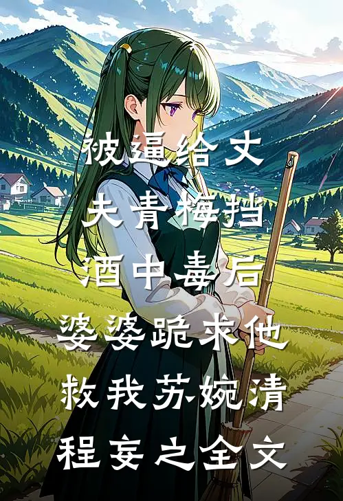 被逼给丈夫青梅挡酒中毒后，婆婆跪求他救我苏婉清程妄之全文