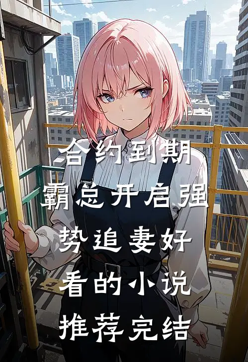 合约到期，霸总开启强势追妻好看的小说推荐完结