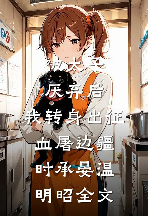 被太子厌弃后，我转身出征血屠边疆时承晏温明昭全文