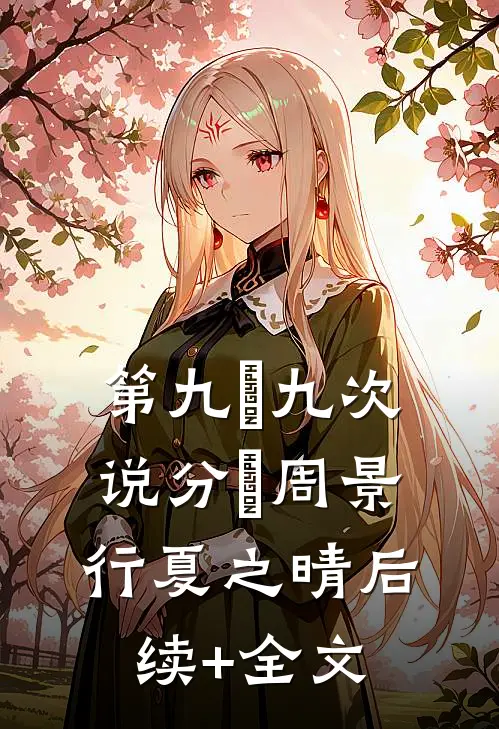 第九⼗九次说分⼿周景行夏之晴后续+全文