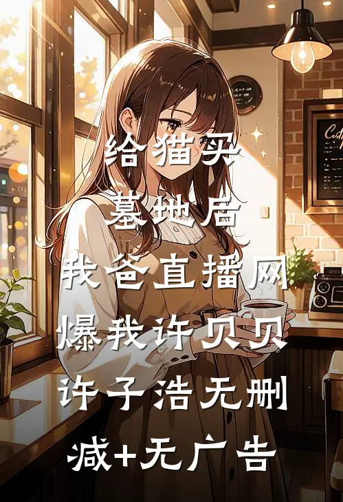 给猫买墓地后，我爸直播网爆我许贝贝许子浩无删减+无广告