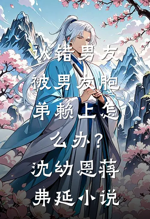 认错男友，被男友胞弟赖上怎么办？沈幼恩蒋弗延小说