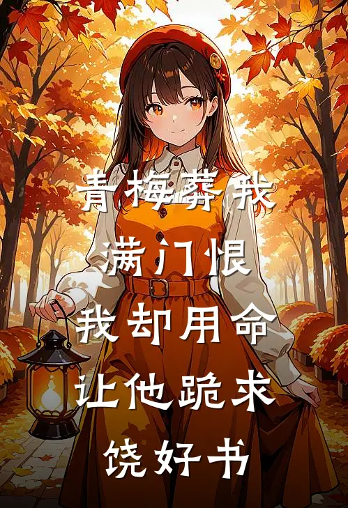 青梅葬我满门恨，我却用命让他跪求饶好书