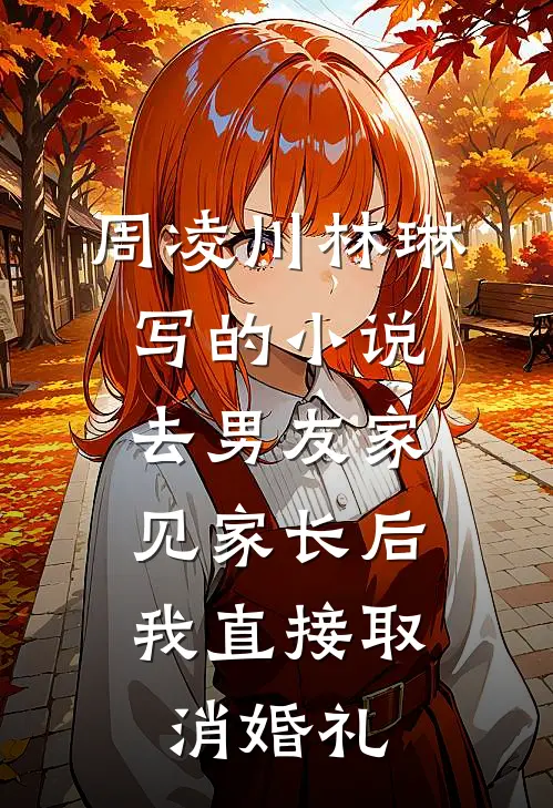 周凌川林琳写的小说去男友家见家长后，我直接取消婚礼