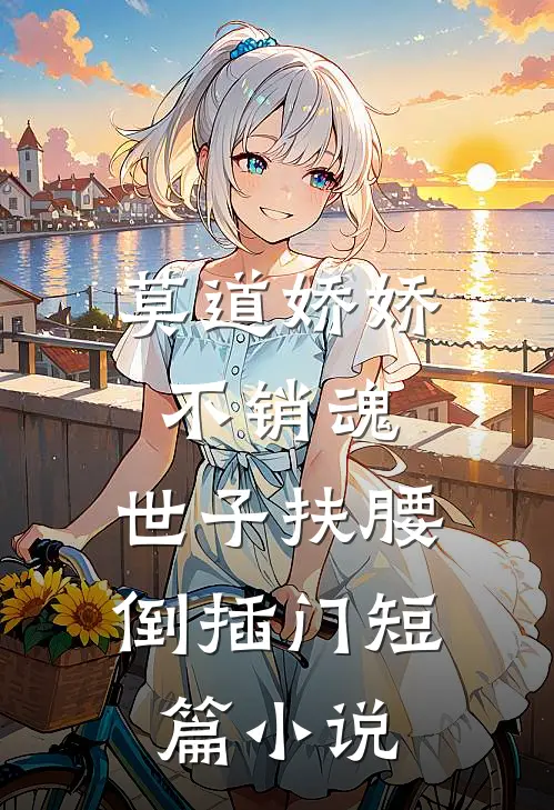 莫道娇娇不销魂，世子扶腰倒插门短篇小说