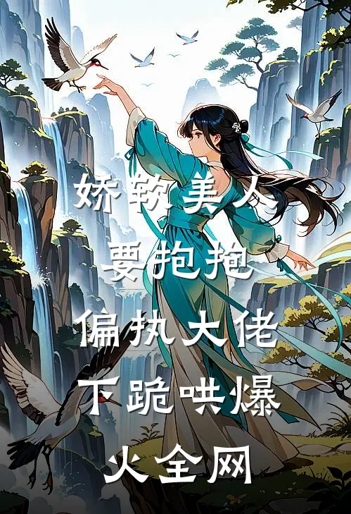 娇软美人要抱抱，偏执大佬下跪哄爆火全网