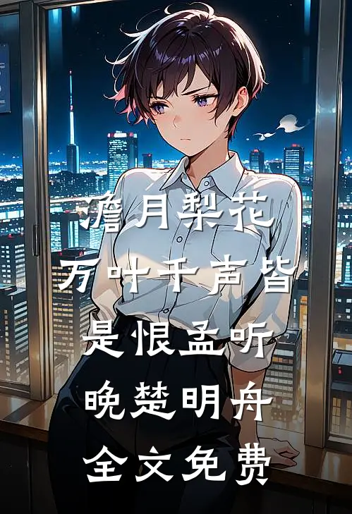 澹月梨花，万叶千声皆是恨孟听晚楚明舟全文免费