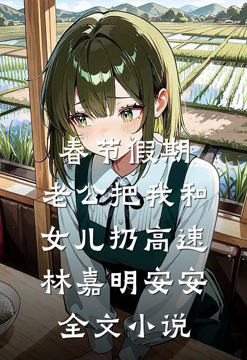春节假期，老公把我和女儿扔高速林嘉明安安全文小说