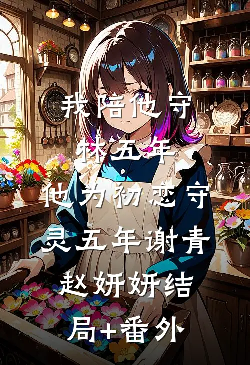 我陪他守林五年，他为初恋守灵五年谢青赵妍妍结局+番外