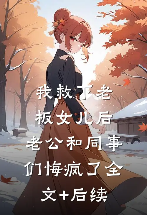 我救下老板女儿后，老公和同事们悔疯了全文+后续