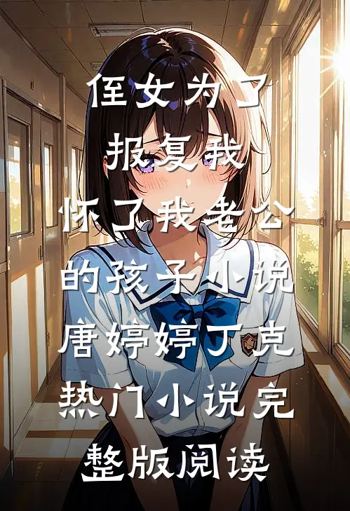 侄女为了报复我，怀了我老公的孩子小说唐婷婷丁克热门小说完整版阅读
