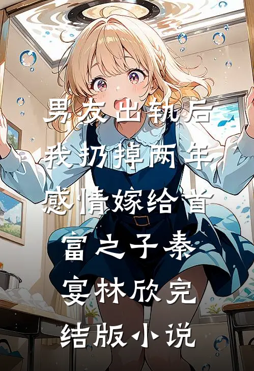 男友出轨后，我扔掉两年感情嫁给首富之子秦宴林欣完结版小说