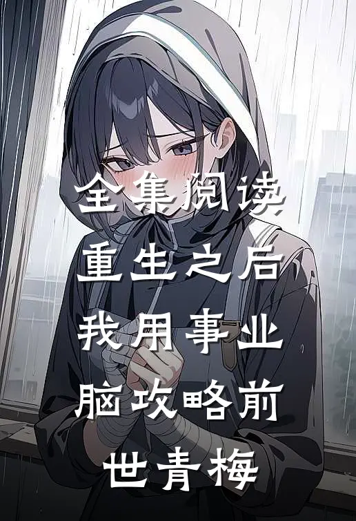 全集阅读重生之后，我用事业脑攻略前世青梅