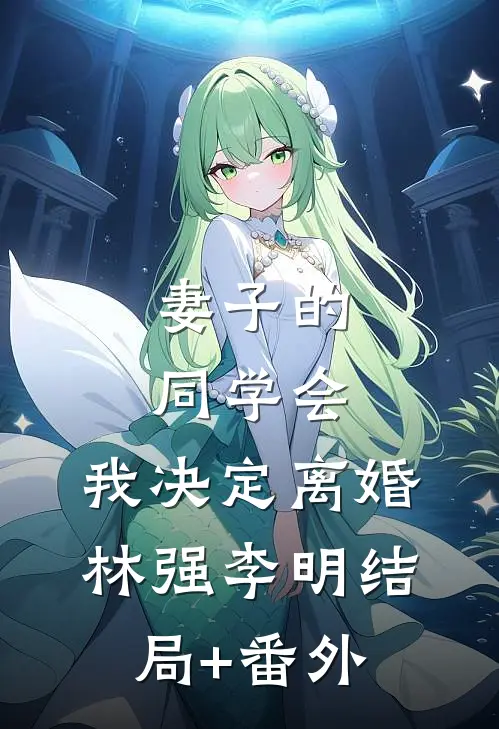 妻子的同学会，我决定离婚林强李明结局+番外