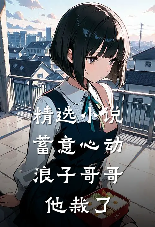 精选小说蓄意心动：浪子哥哥他栽了