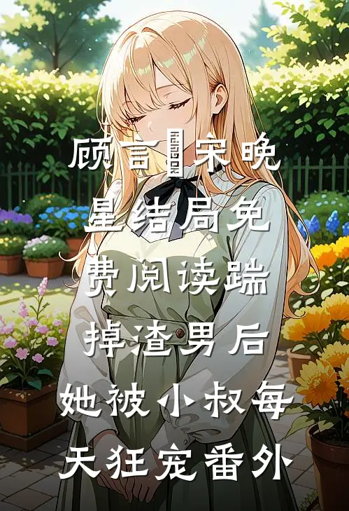 顾言璟宋晚星结局免费阅读踹掉渣男后，她被小叔每天狂宠番外