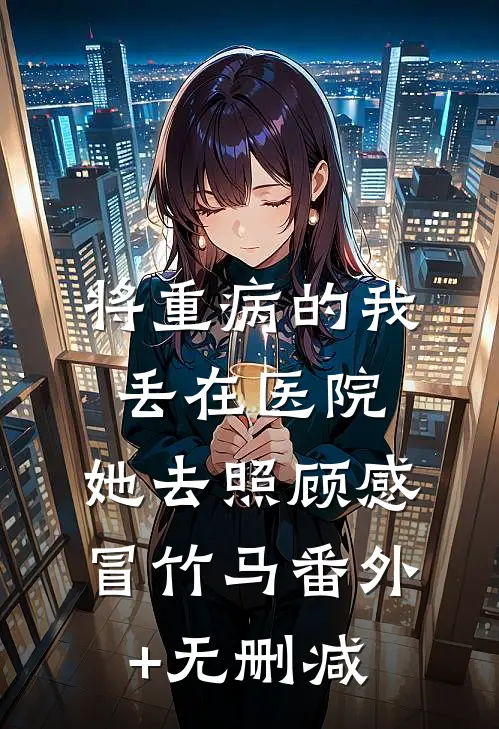 将重病的我丢在医院，她去照顾感冒竹马番外+无删减