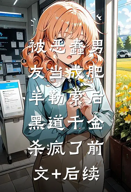 被恶蠢男友当成肥羊勒索后，黑道千金杀疯了前文+后续