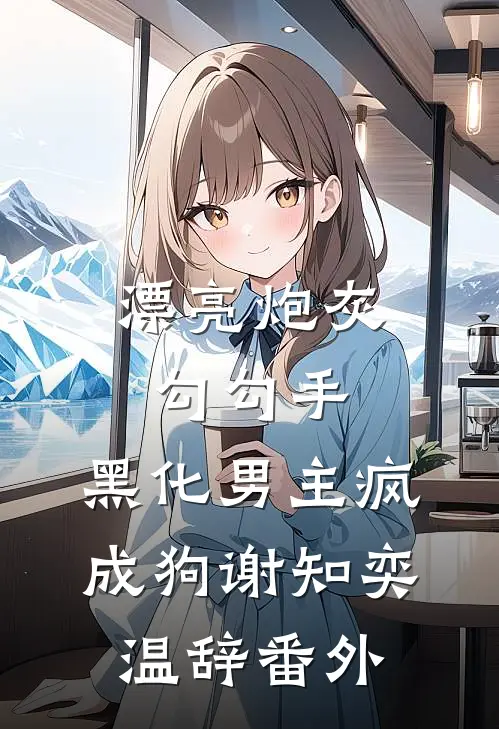 漂亮炮灰勾勾手，黑化男主疯成狗谢知奕温辞番外