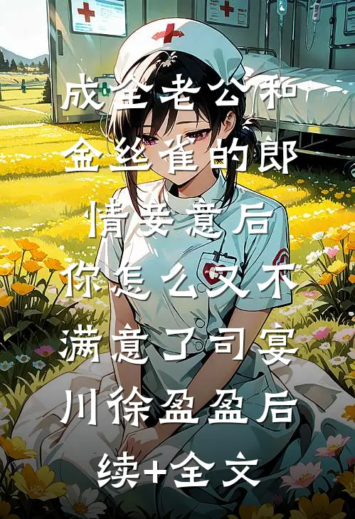 成全老公和金丝雀的郎情妾意后，你怎么又不满意了司宴川徐盈盈后续+全文
