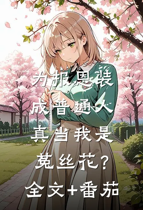 为报恩装成普通人，真当我是菟丝花？全文+番茄