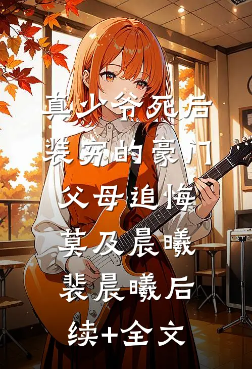 真少爷死后，装穷的豪门父母追悔莫及晨曦裴晨曦后续+全文