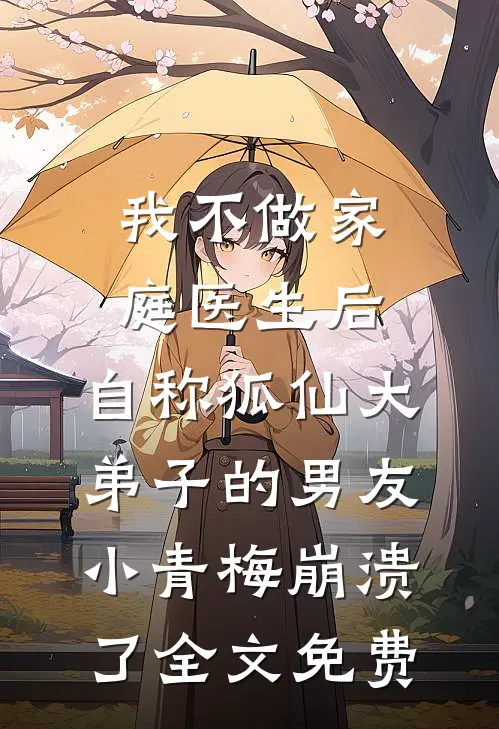 我不做家庭医生后，自称狐仙大弟子的男友小青梅崩溃了全文免费