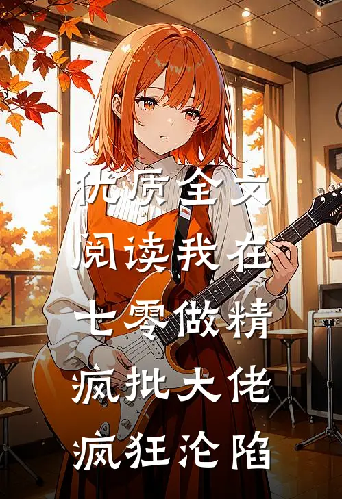 优质全文阅读我在七零做精，疯批大佬疯狂沦陷