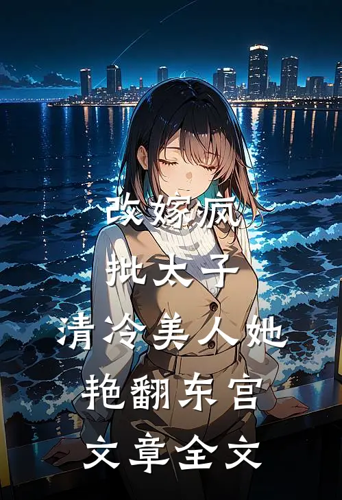 改嫁疯批太子，清冷美人她艳翻东宫文章全文