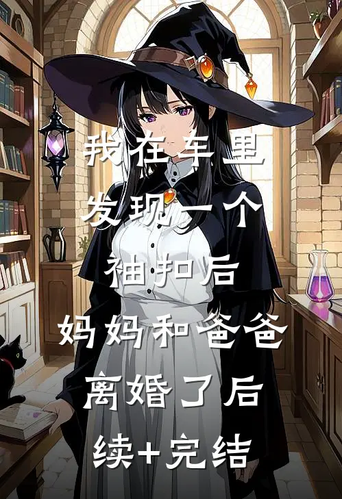 我在车里发现一个袖扣后，妈妈和爸爸离婚了后续+完结