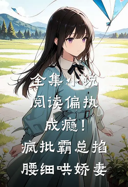 全集小说阅读偏执成瘾！疯批霸总掐腰细哄娇妻