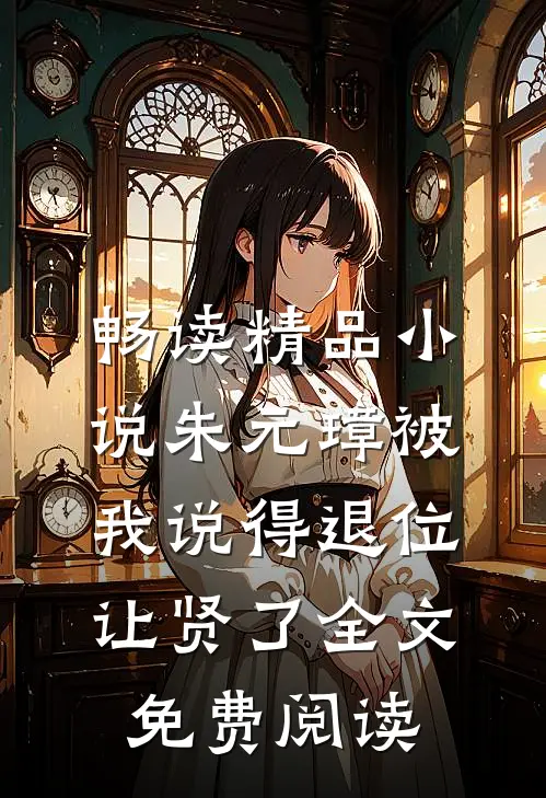 畅读精品小说朱元璋被我说得退位让贤了全文免费阅读