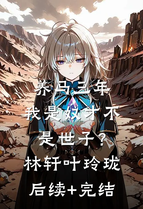 养马三年，我是奴才不是世子？林轩叶玲珑后续+完结