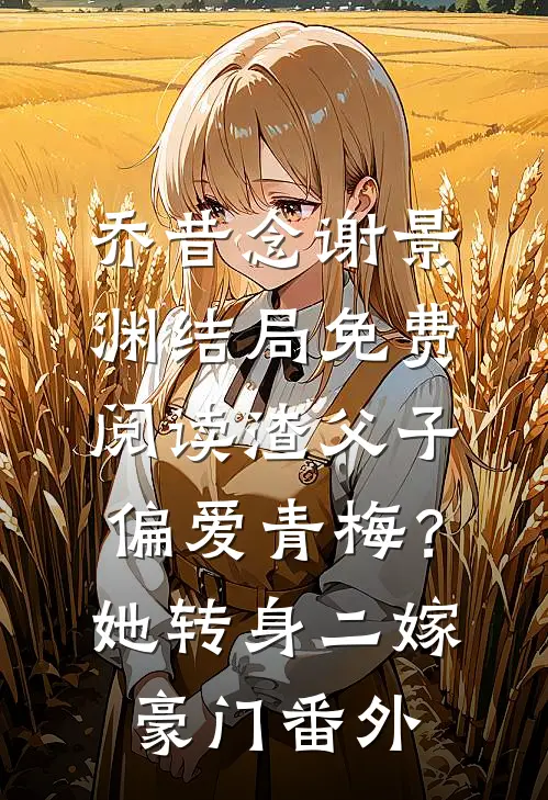乔昔念谢景渊结局免费阅读渣父子偏爱青梅？她转身二嫁豪门番外