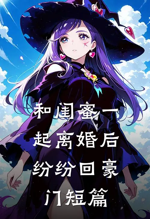 和闺蜜一起离婚后，纷纷回豪门短篇