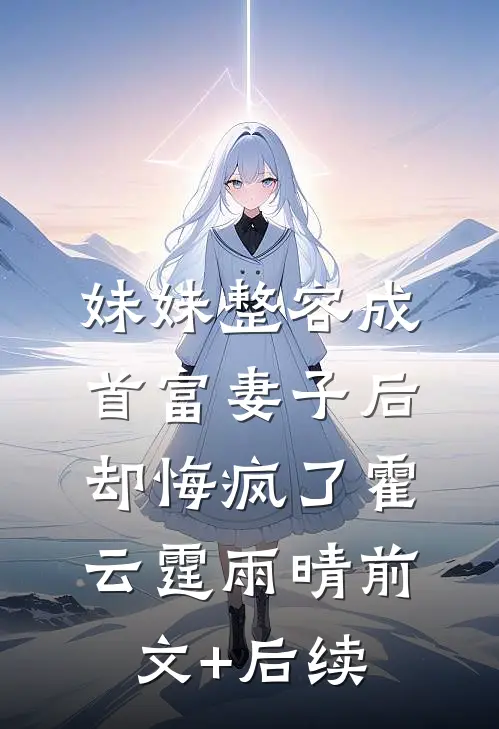 妹妹整容成首富妻子后，却悔疯了霍云霆雨晴前文+后续