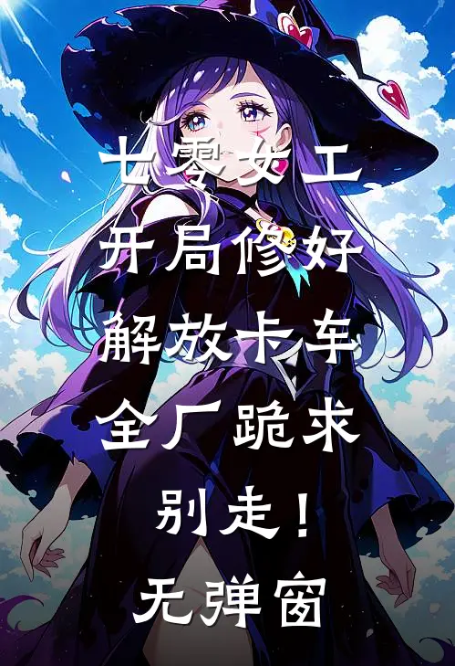七零女工：开局修好解放卡车，全厂跪求别走！无弹窗