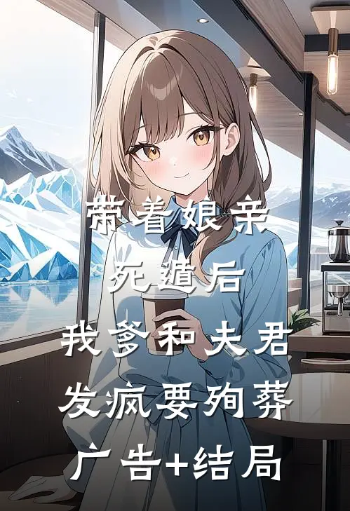 带着娘亲死遁后，我爹和夫君发疯要殉葬广告+结局