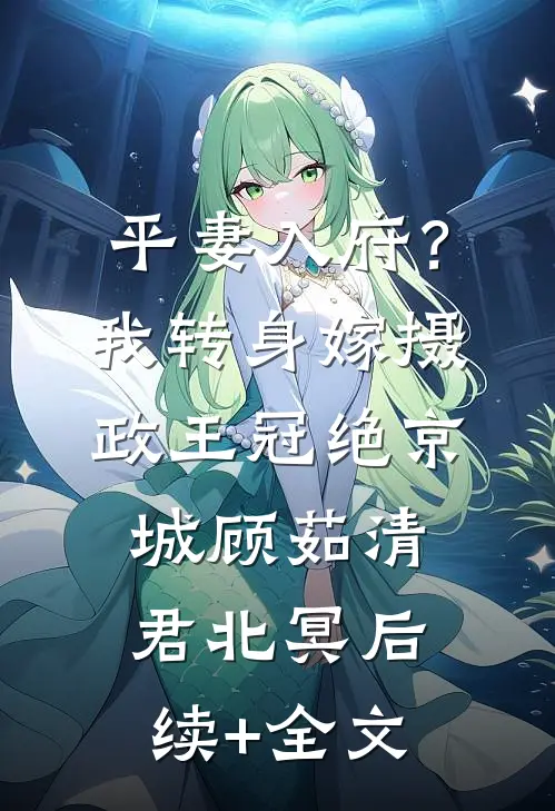 平妻入府？我转身嫁摄政王冠绝京城顾茹清君北冥后续+全文