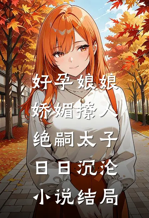 好孕娘娘娇媚撩人，绝嗣太子日日沉沦小说结局