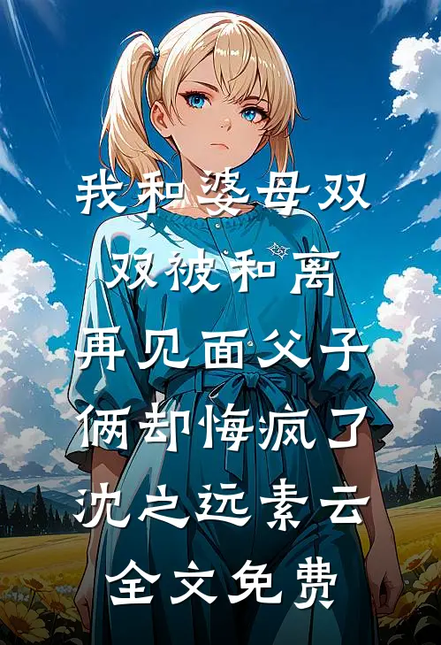 我和婆母双双被和离，再见面父子俩却悔疯了沈之远素云全文免费