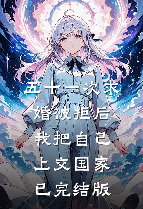 五十一次求婚被拒后，我把自己上交国家已完结版