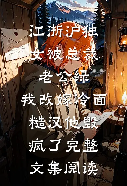 江浙沪独女被总裁老公绿，我改嫁冷面糙汉他毁疯了完整文集阅读
