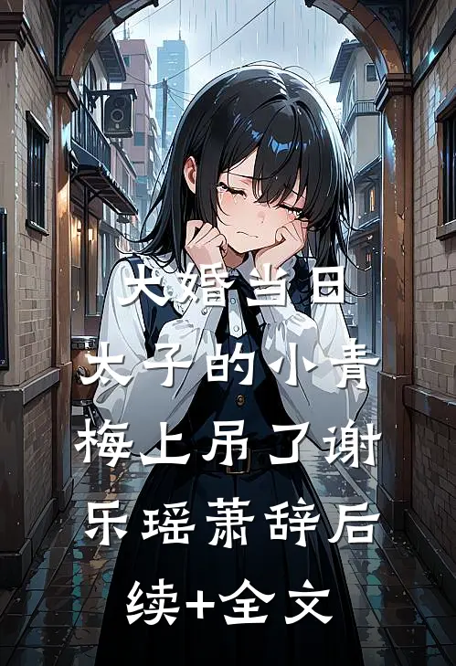 大婚当日，太子的小青梅上吊了谢乐瑶萧辞后续+全文