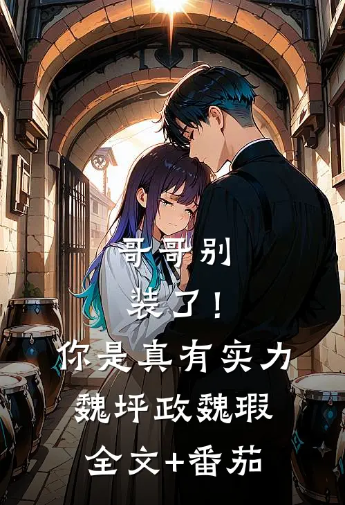 哥哥别装了！你是真有实力魏坪政魏瑕全文+番茄
