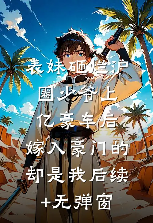 表妹砸烂沪圈少爷上亿豪车后，嫁入豪门的却是我后续+无弹窗