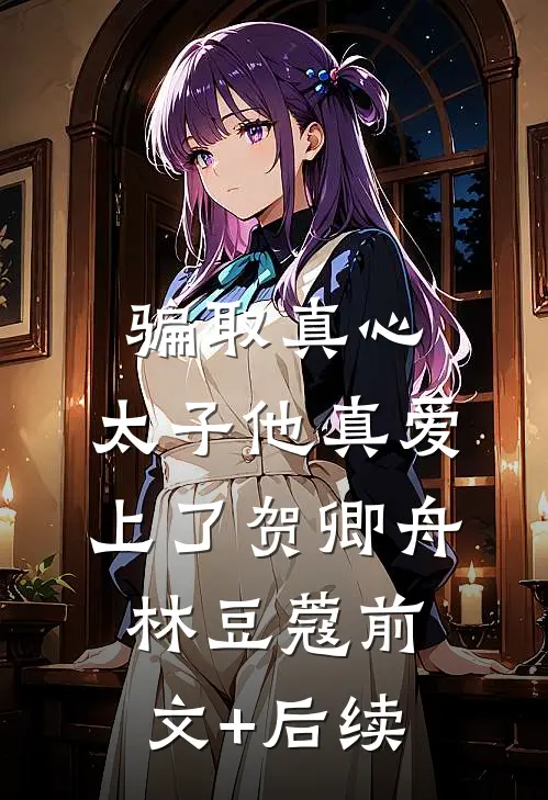 骗取真心，太子他真爱上了贺卿舟林豆蔻前文+后续